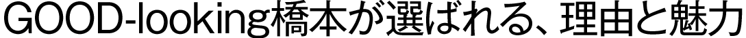 GOOD-looking橋本が選ばれる、理由と魅力